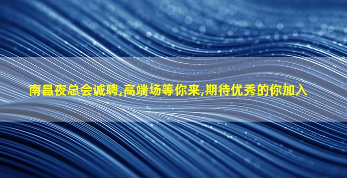南昌夜总会诚聘,高端场等你来,期待优秀的你加入